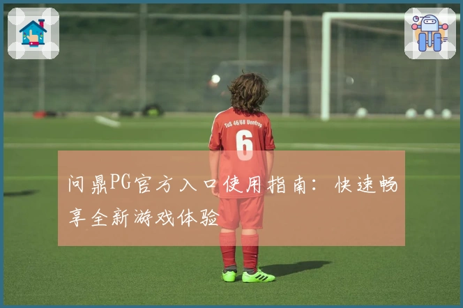 问鼎PG官方入口使用指南：快速畅享全新游戏体验