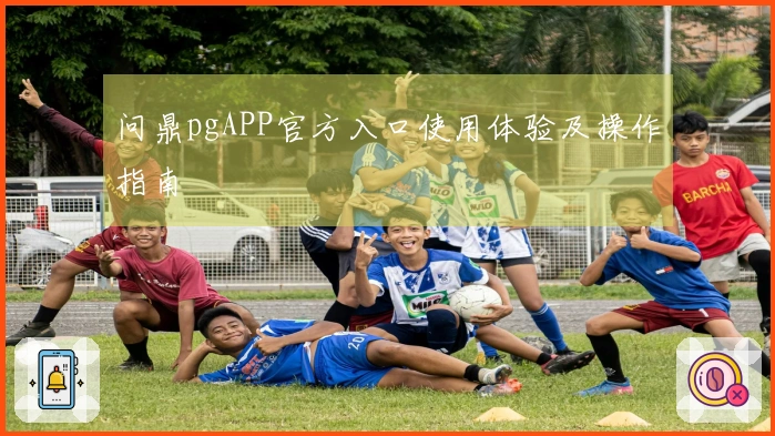 问鼎pgAPP官方入口使用体验及操作指南