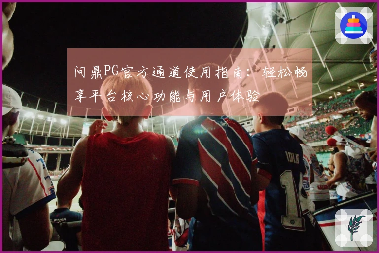 问鼎PG官方通道使用指南：轻松畅享平台核心功能与用户体验