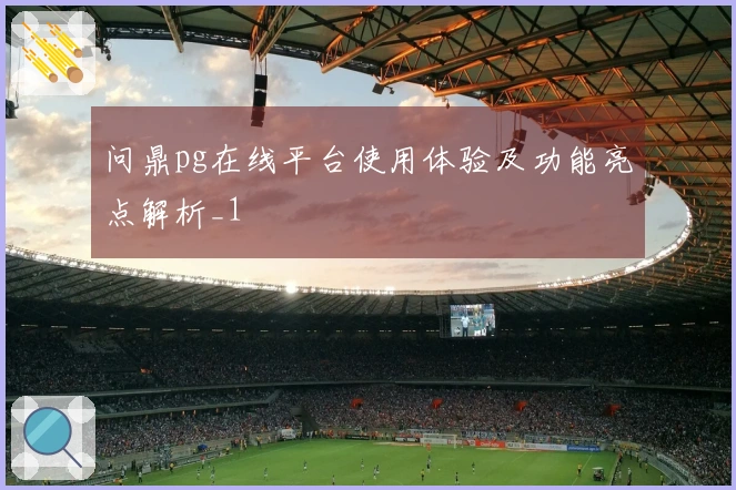 问鼎pg在线平台使用体验及功能亮点解析_1