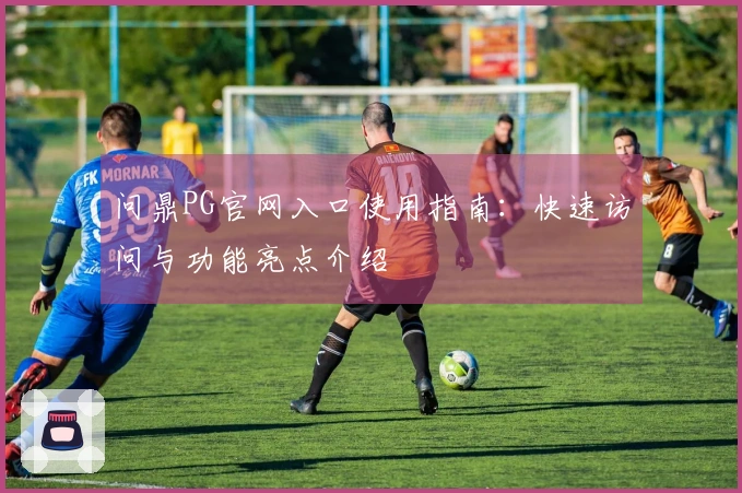 问鼎PG官网入口使用指南：快速访问与功能亮点介绍