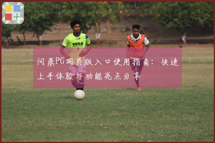 问鼎PG网页版入口使用指南：快速上手体验与功能亮点分享