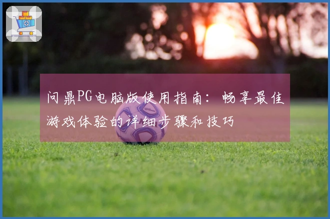 问鼎PG电脑版使用指南：畅享最佳游戏体验的详细步骤和技巧
