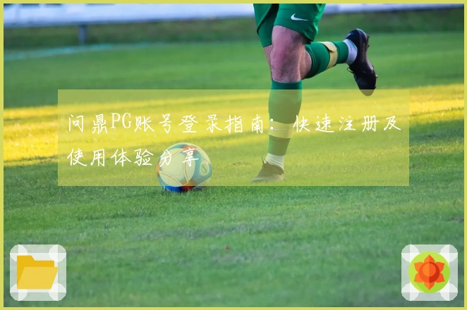 问鼎PG账号登录指南：快速注册及使用体验分享