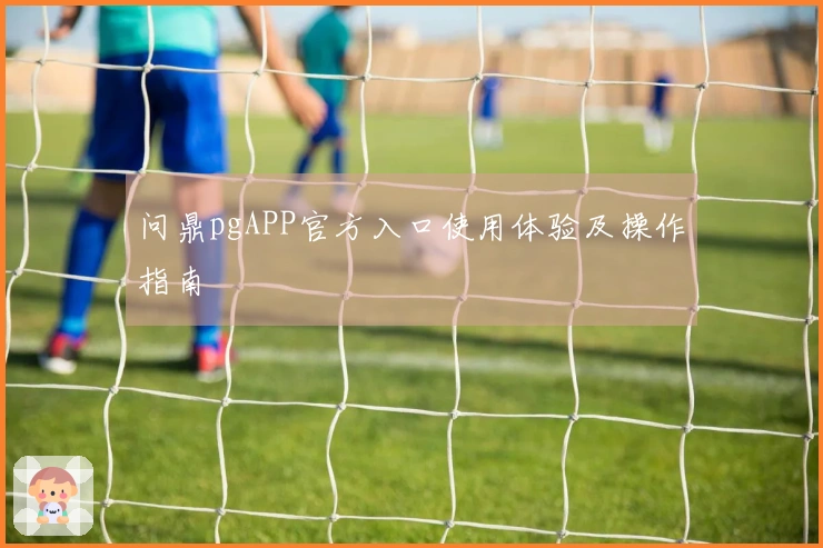 问鼎pgAPP官方入口使用体验及操作指南