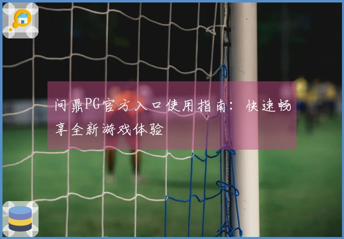 问鼎PG官方入口使用指南:快速畅享全新游戏体验