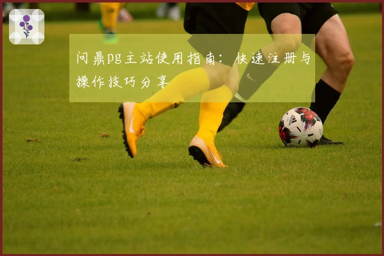 问鼎pg主站使用指南:快速注册与操作技巧分享