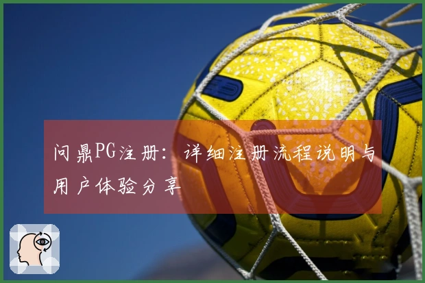 问鼎PG注册：详细注册流程说明与用户体验分享